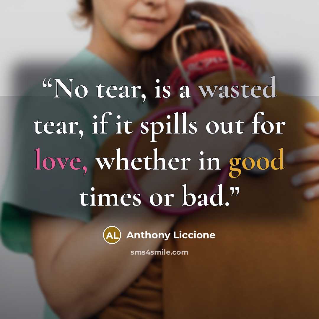 “No tear, is a wasted tear, if it spills out for love, whether in good times or bad.” quote by Anthony Liccione