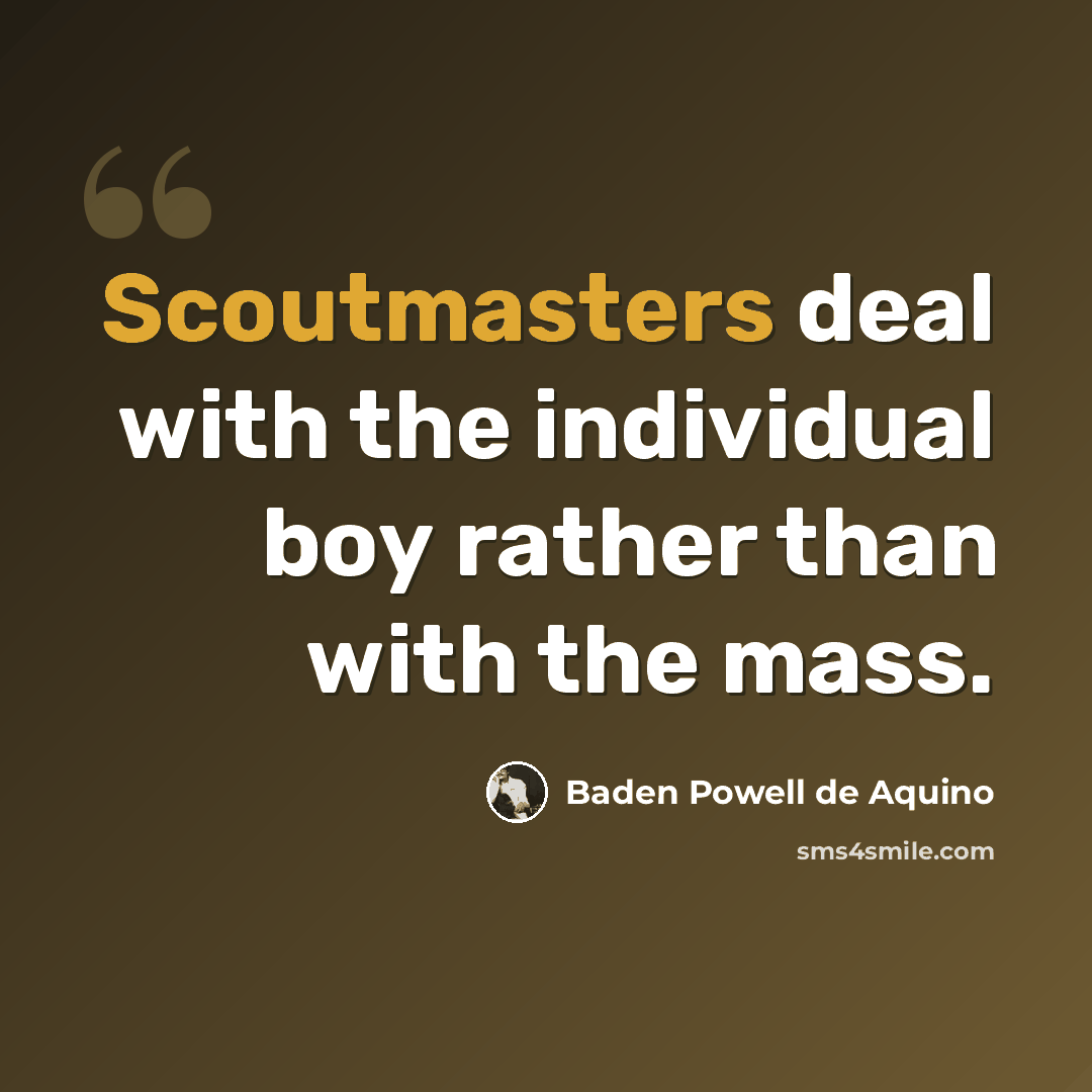 “Scoutmasters deal with the individual boy rather than with the mass.” quote by Baden Powell de Aquino