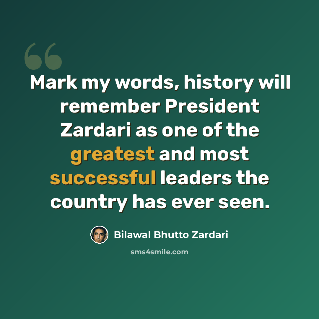 “Mark my words, history will remember President Zardari as one of the greatest and most successful leaders the country has ever seen.” quote by Bilawal Bhutto Zardari