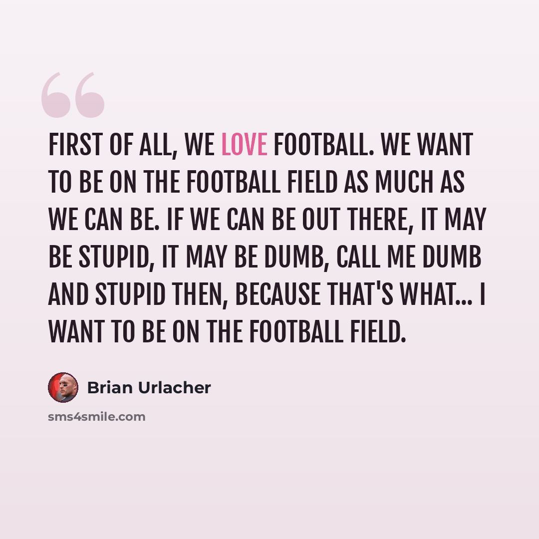 “First of all, we love football. We want to be on the football field as much as we can be. If we can be out there, it may be stupid, it may be dumb, call me dumb and stupid then, because that's what... I want to be on the football field.” quote by Brian Urlacher