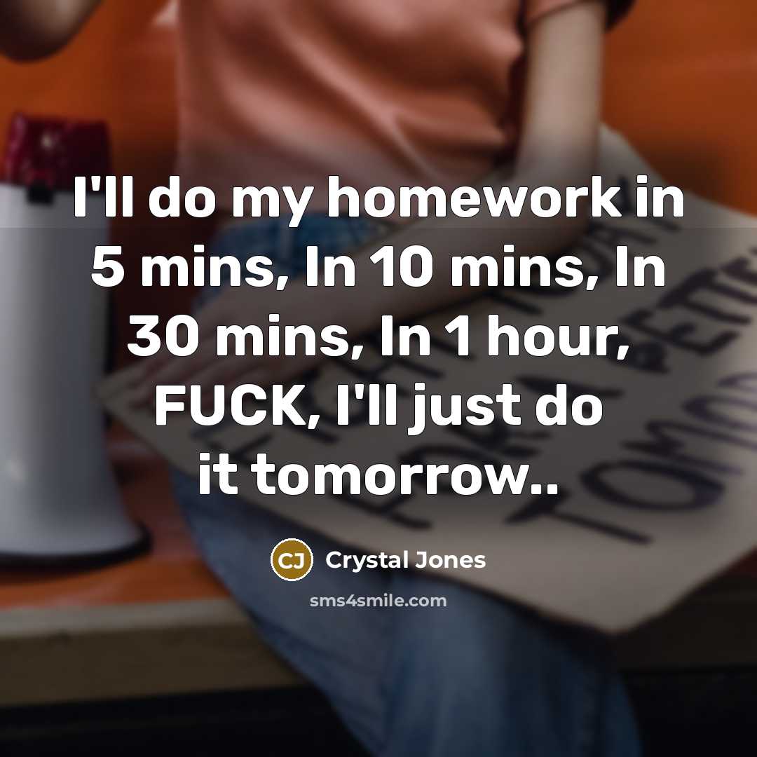 “I'll do my homework in 5 mins, In 10 mins, In 30 mins, In 1 hour, FUCK, I'll just do it tomorrow..” quote by Crystal Jones