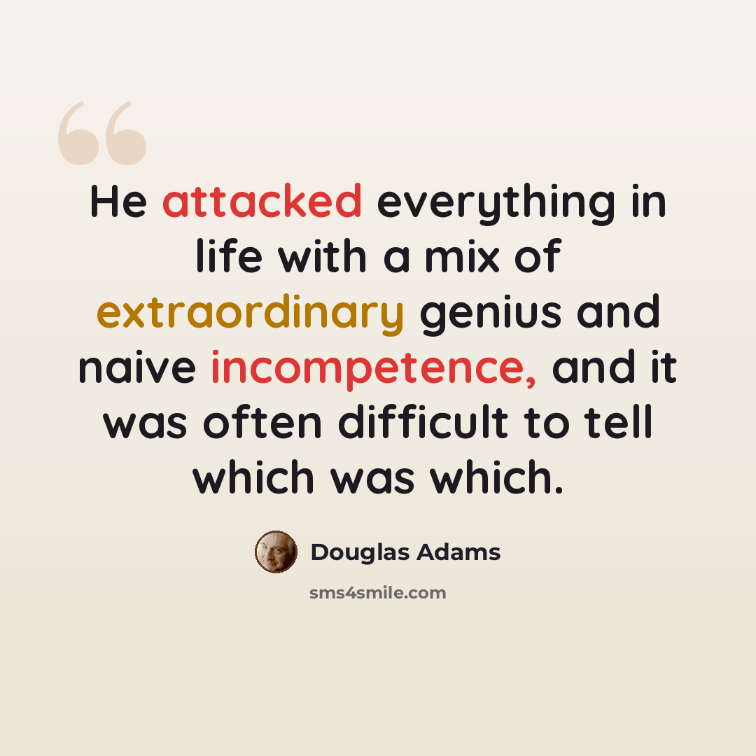 “He attacked everything in life with a mix of extraordinary genius and naive incompetence, and it was often difficult to tell which was which.” quote by Douglas Adams