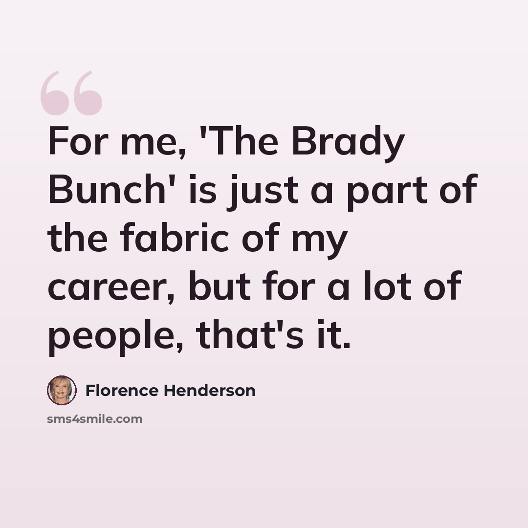“For me, 'The Brady Bunch' is just a part of the fabric of my career, but for a lot of people, that's it.” quote by Florence Henderson
