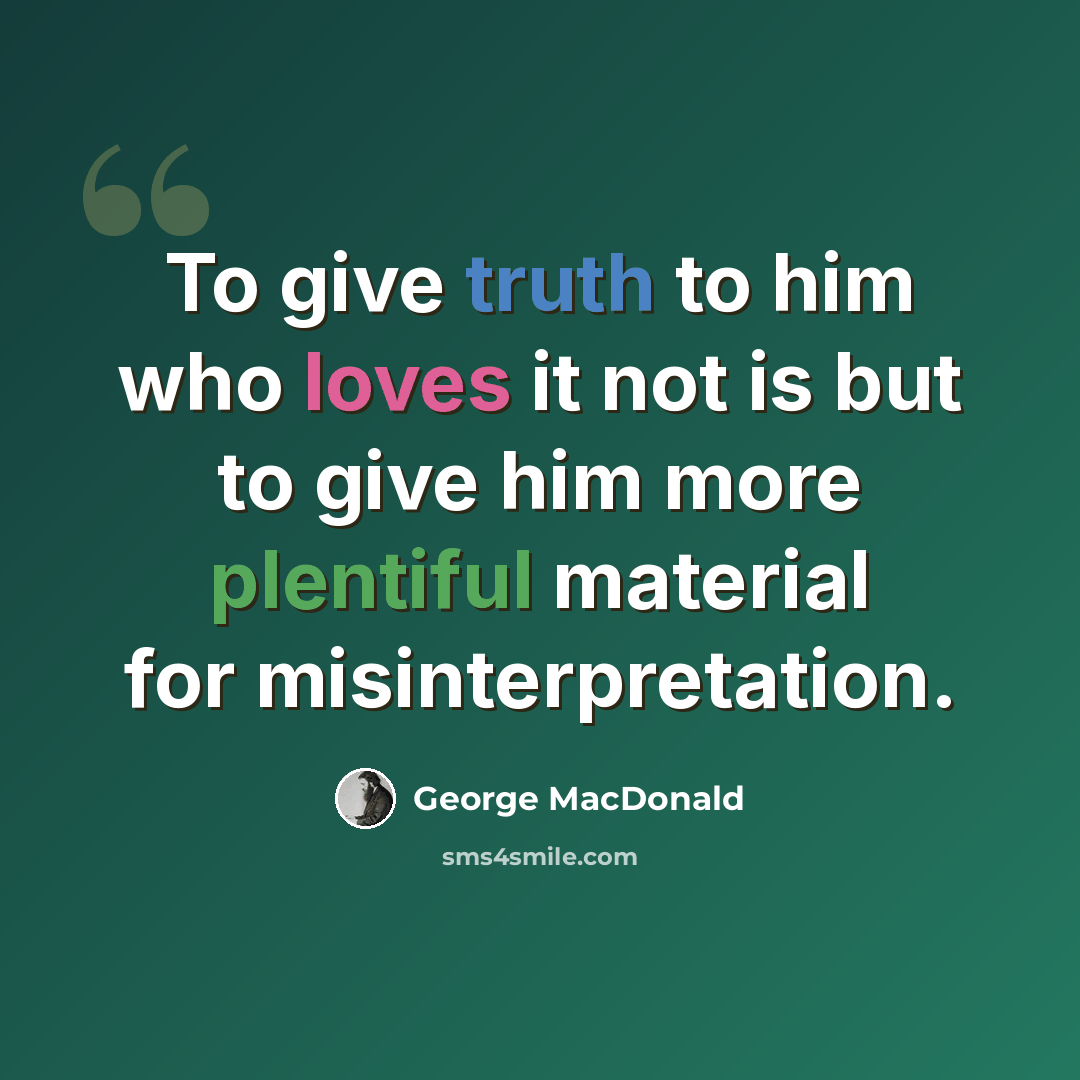 “To give truth to him who loves it not is but to give him more plentiful material for misinterpretation.” quote by George MacDonald