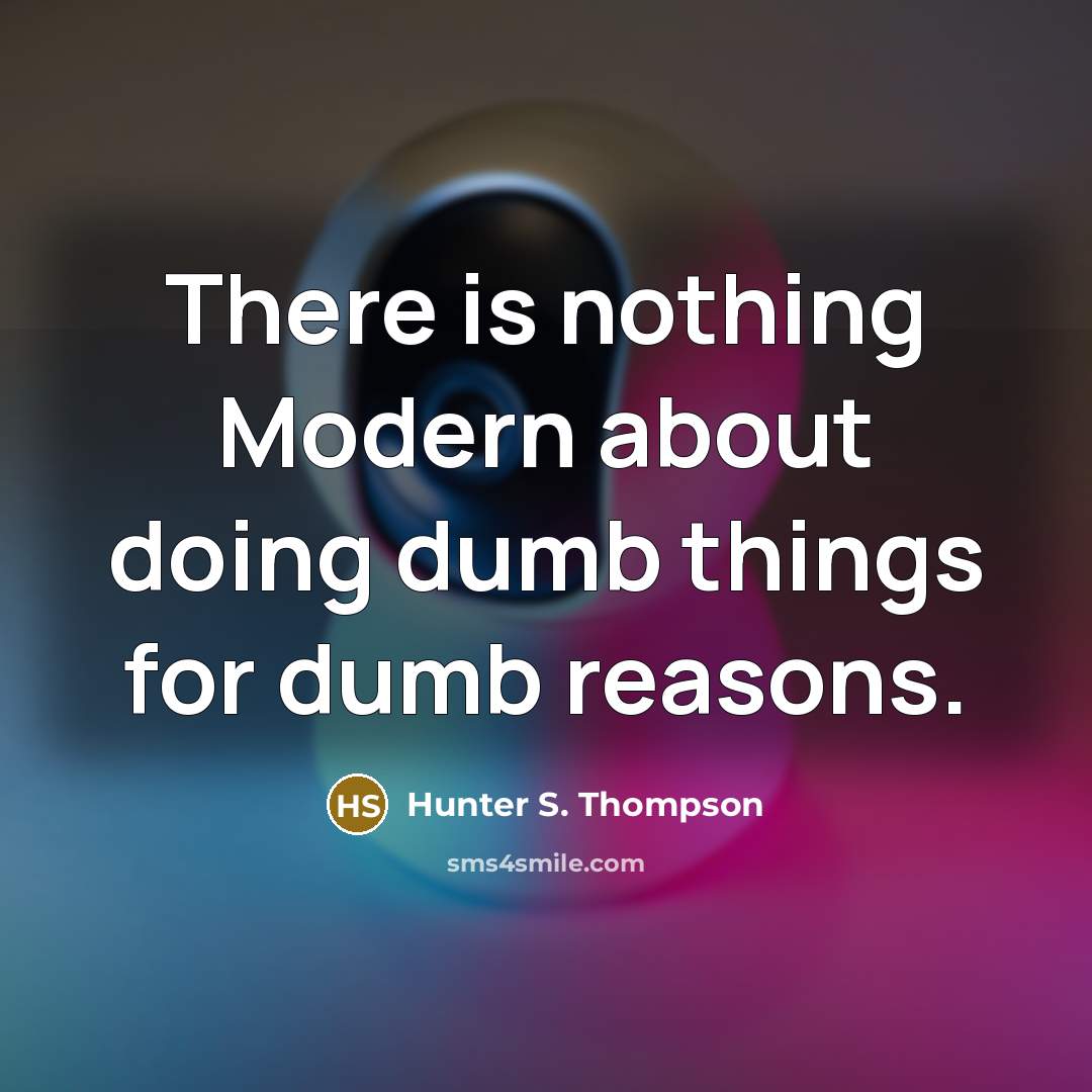“There is nothing Modern about doing dumb things for dumb reasons.” quote by Hunter S. Thompson
