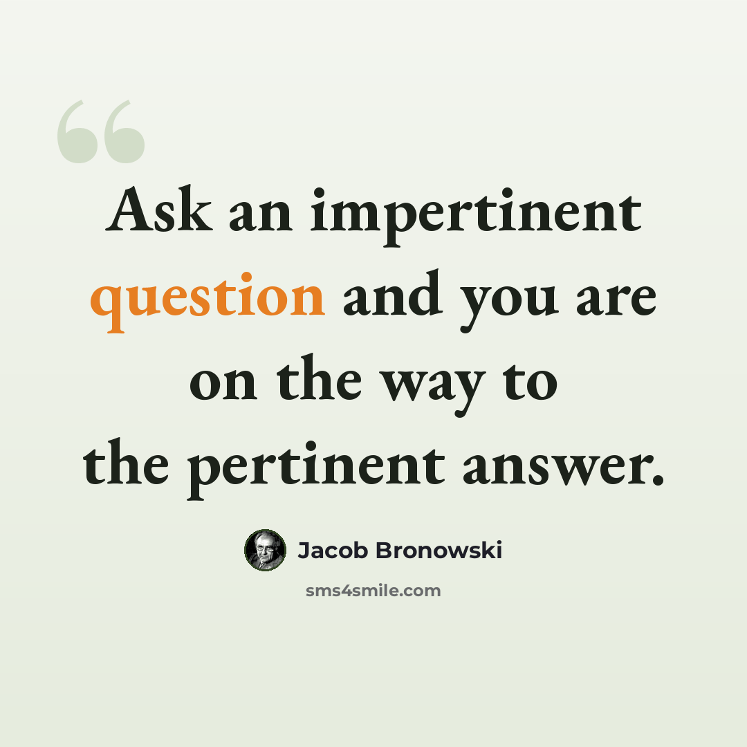 “Ask an impertinent question and you are on the way to the pertinent answer.” quote by Jacob Bronowski