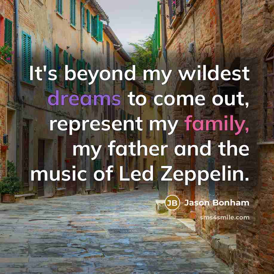 “It's beyond my wildest dreams to come out, represent my family, my father and the music of Led Zeppelin.” quote by Jason Bonham