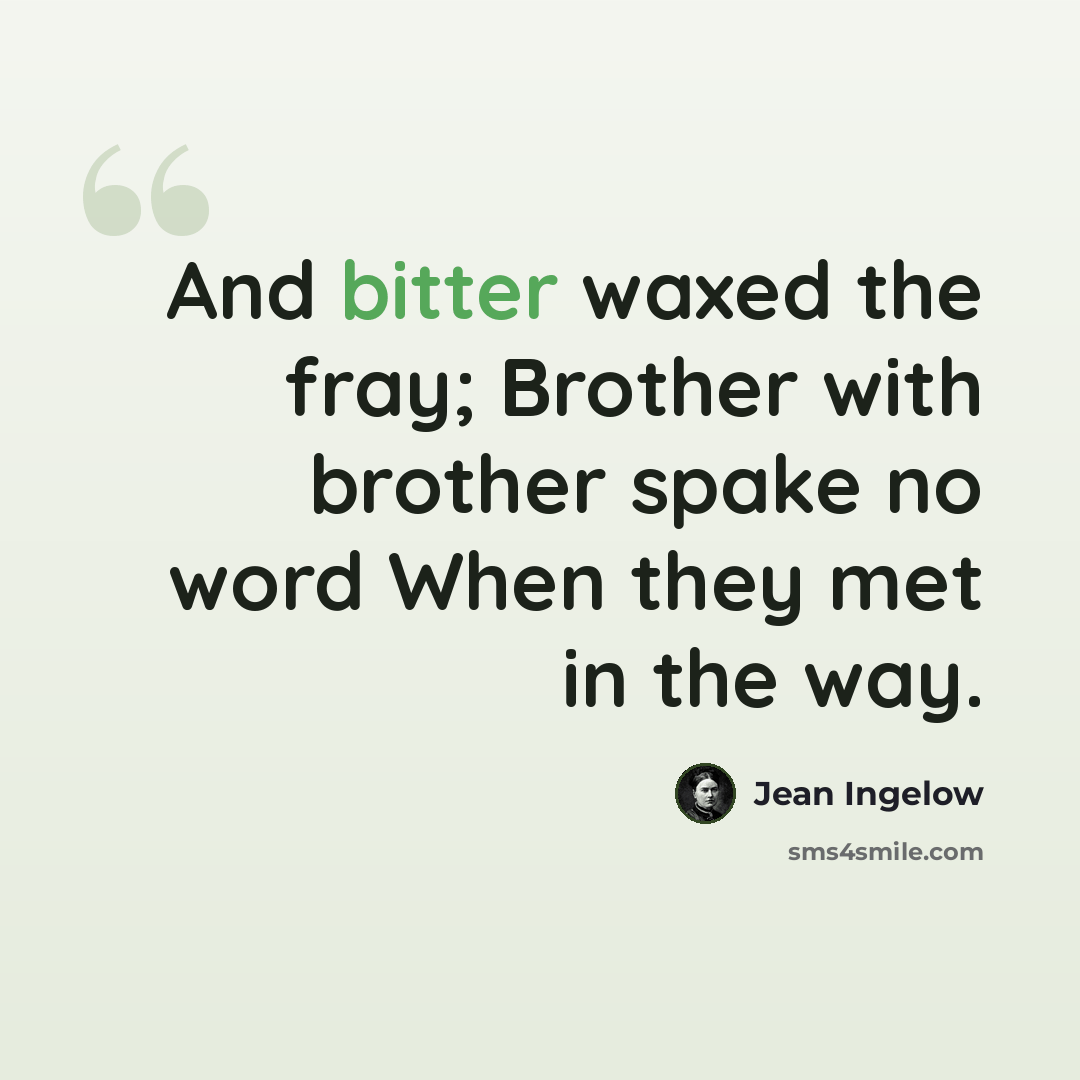 “And bitter waxed the fray; Brother with brother spake no word When they met in the way.” quote by Jean Ingelow
