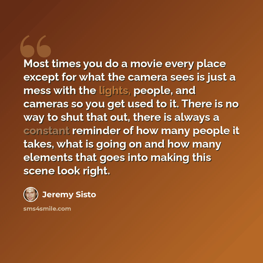 “Most times you do a movie every place except for what the camera sees is just a mess with the lights, people, and cameras so you get used to it. There is no way to shut that out, there is always a constant reminder of how many people it takes, what is going on and how many elements that goes into…” quote by Jeremy Sisto