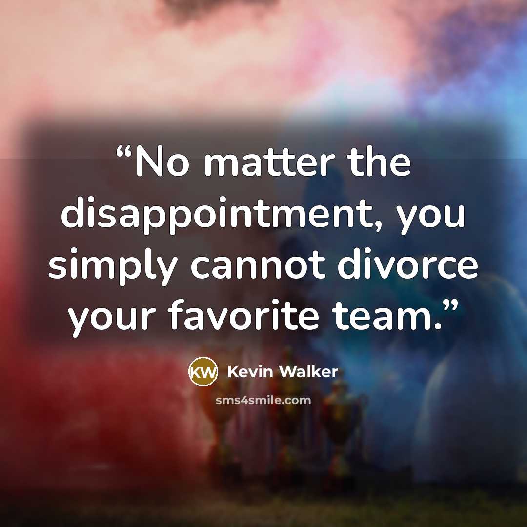 “No matter the disappointment, you simply cannot divorce your favorite team.” quote by Kevin Walker