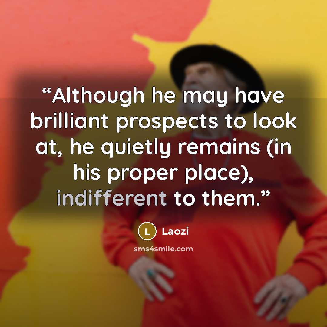 “Although he may have brilliant prospects to look at, he quietly remains (in his proper place), indifferent to them.” quote by Laozi