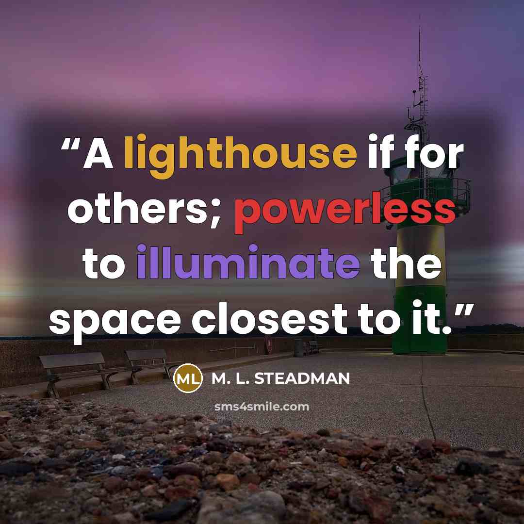 “A lighthouse if for others; powerless to illuminate the space closest to it.” quote by M. L. STEADMAN
