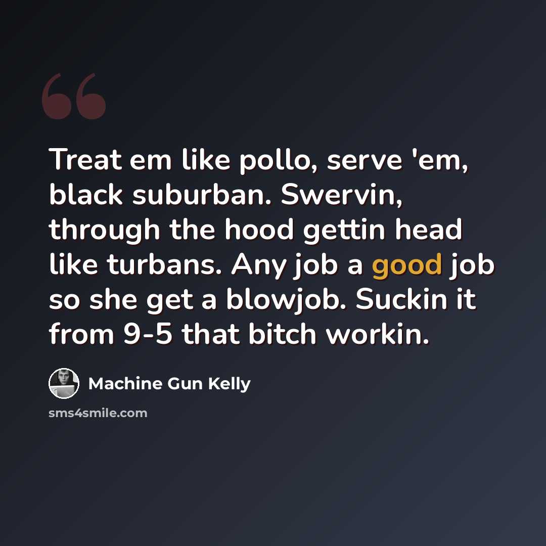 “Treat em like pollo, serve 'em, black suburban. Swervin, through the hood gettin head like turbans. Any job a good job so she get a blowjob. Suckin it from 9-5 that bitch workin.” quote by Machine Gun Kelly