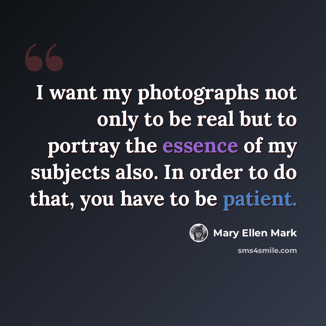 “I want my photographs not only to be real but to portray the essence of my subjects also. In order to do that, you have to be patient.” quote by Mary Ellen Mark