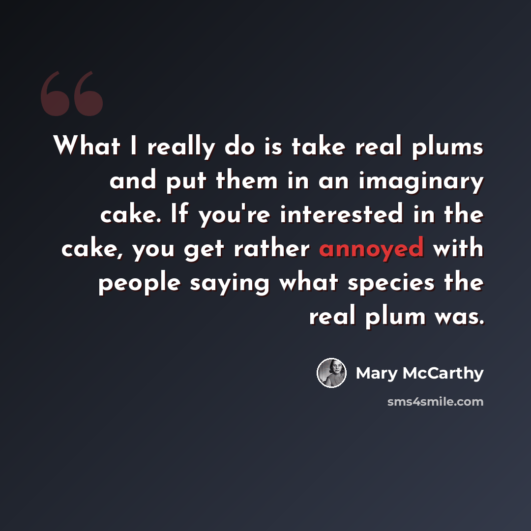 “What I really do is take real plums and put them in an imaginary cake. If you're interested in the cake, you get rather annoyed with people saying what species the real plum was.” quote by Mary McCarthy