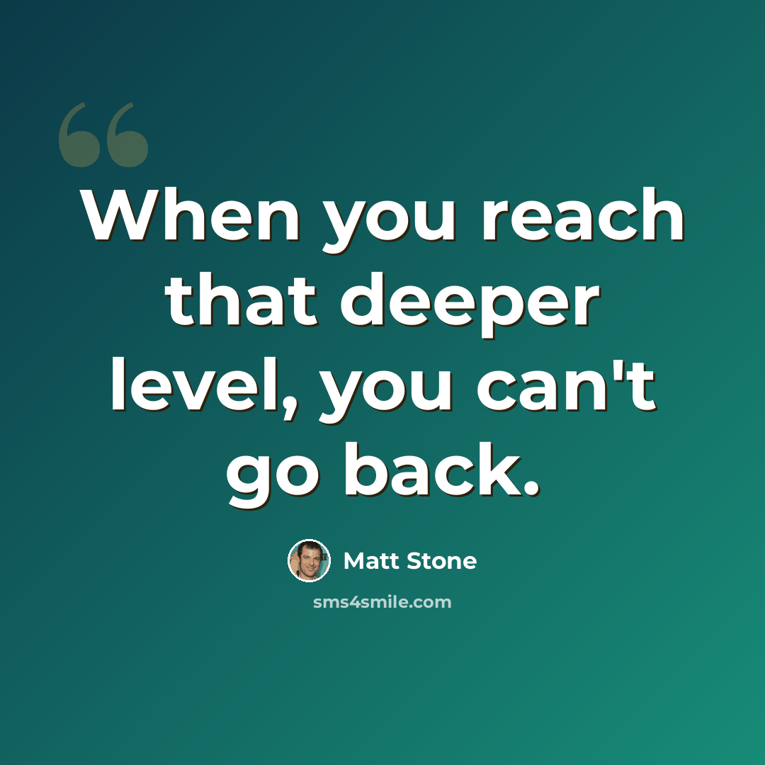 “When you reach that deeper level, you can't go back.” quote by Matt Stone