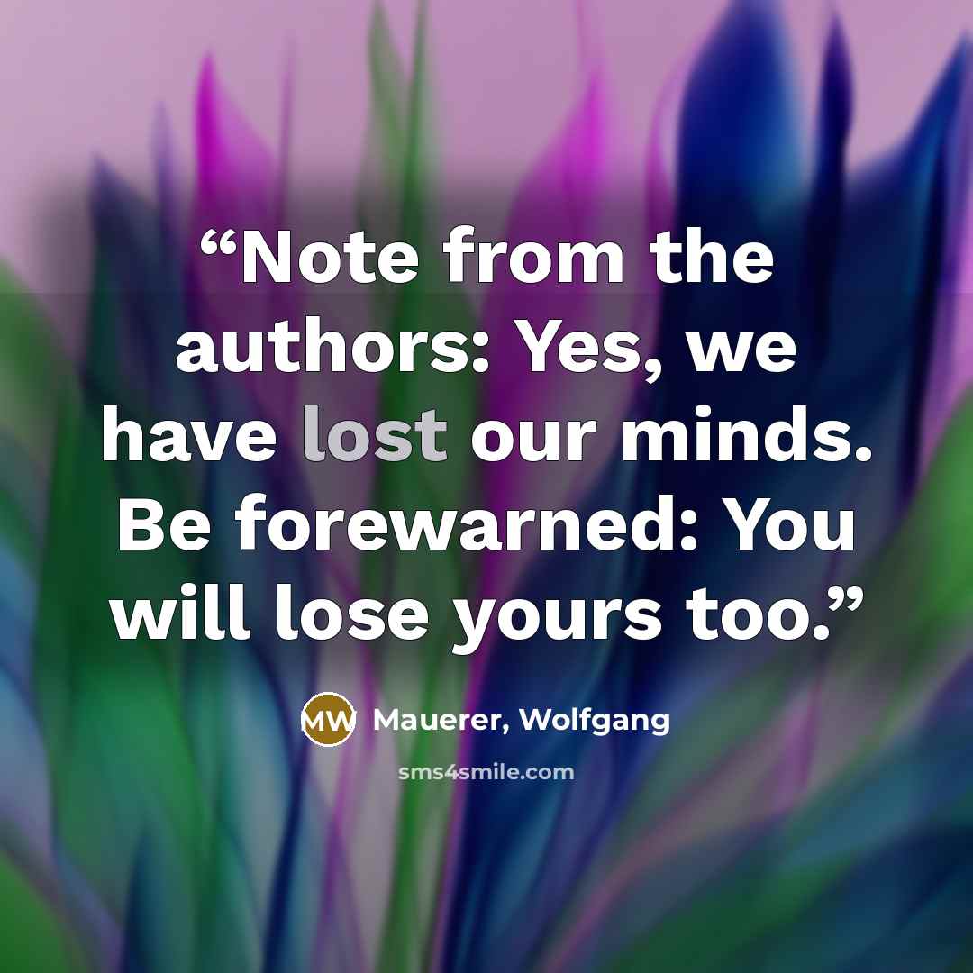“Note from the authors: Yes, we have lost our minds. Be forewarned: You will lose yours too.” quote by Mauerer, Wolfgang