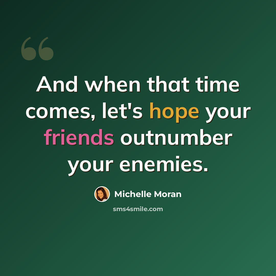 “And when that time comes, let's hope your friends outnumber your enemies.” quote by Michelle Moran