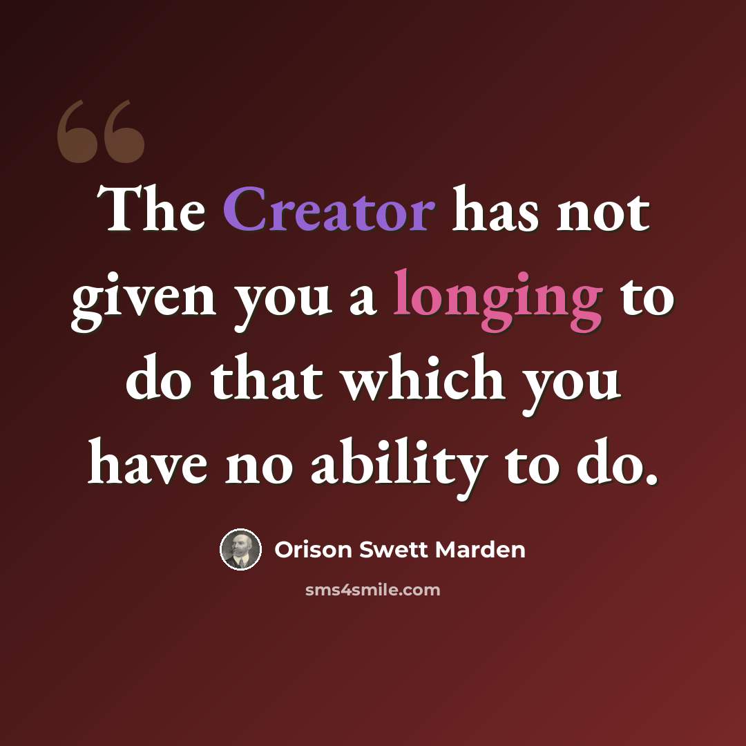 “The Creator has not given you a longing to do that which you have no ability to do.” quote by Orison Swett Marden