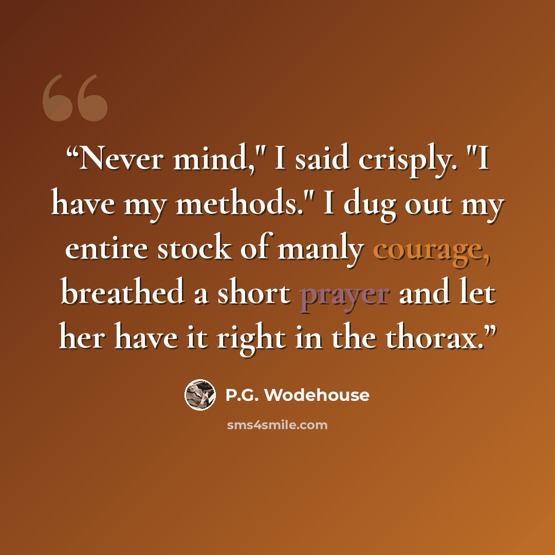 “Never mind," I said crisply. "I have my methods." I dug out my entire stock of manly courage, breathed a short prayer and let her have it right in the thorax.” quote by P.G. Wodehouse