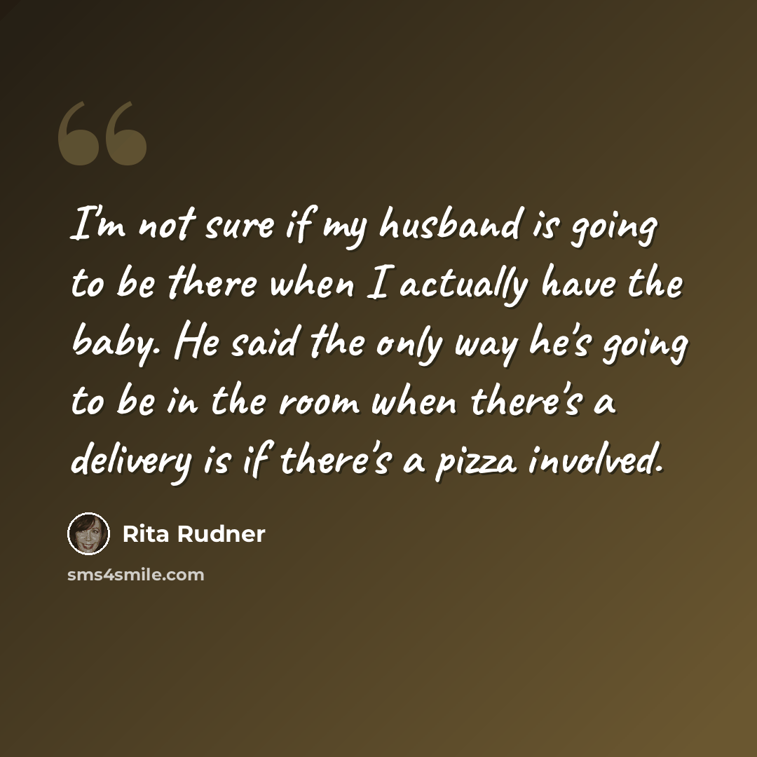 “I'm not sure if my husband is going to be there when I actually have the baby. He said the only way he's going to be in the room when there's a delivery is if there's a pizza involved.” quote by Rita Rudner