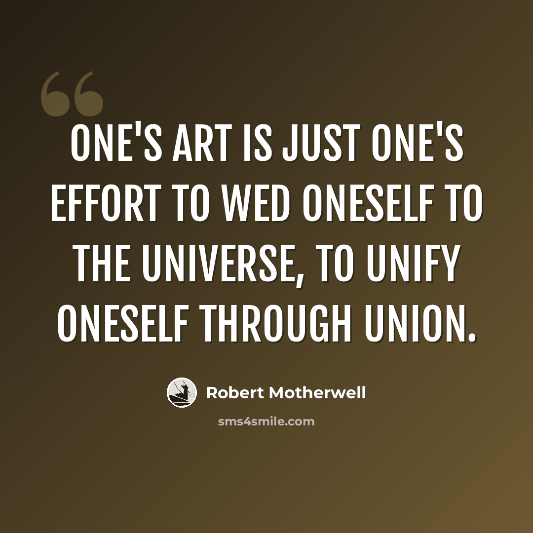 “One's art is just one's effort to wed oneself to the universe, to unify oneself through union.” quote by Robert Motherwell