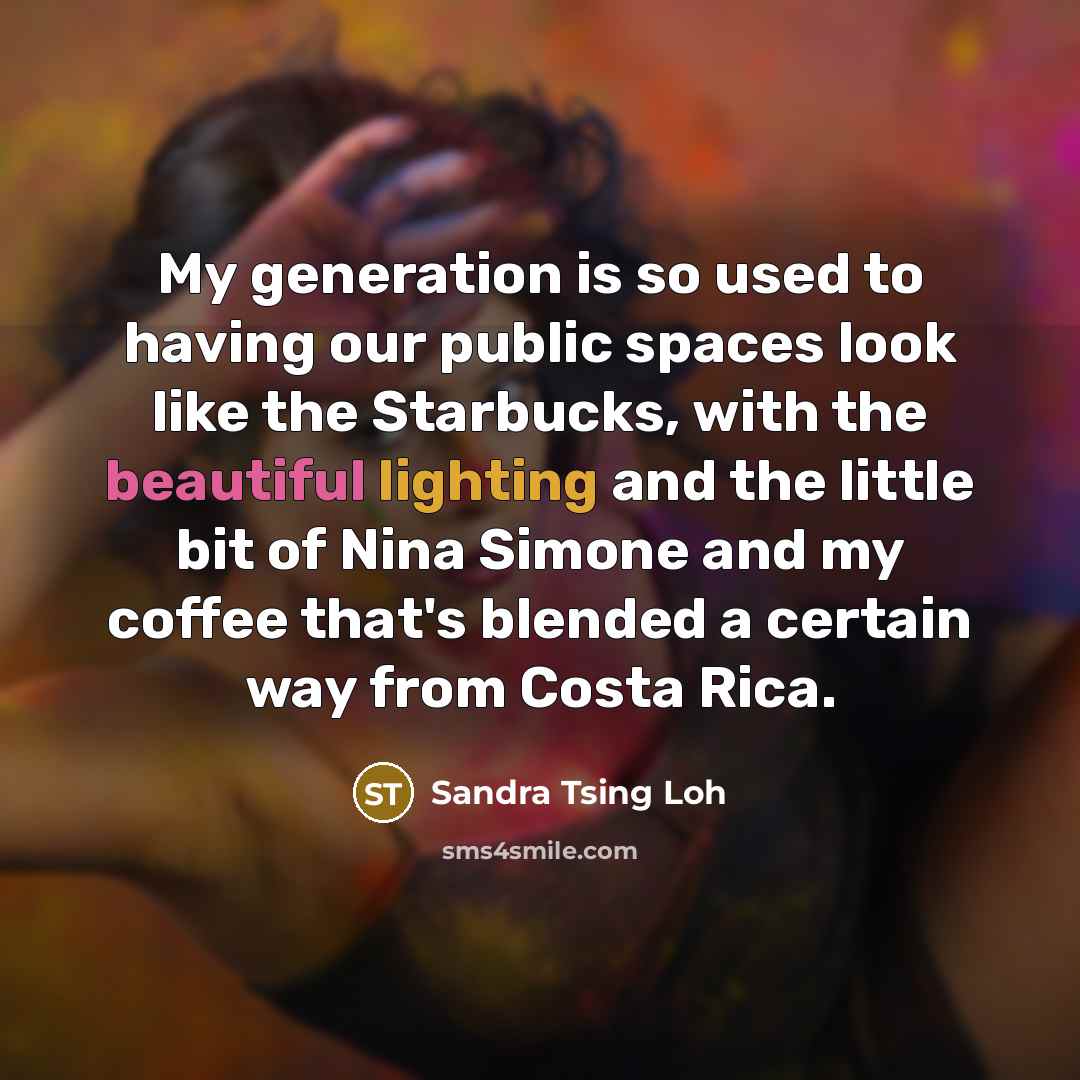 “My generation is so used to having our public spaces look like the Starbucks, with the beautiful lighting and the little bit of Nina Simone and my coffee that's blended a certain way from Costa Rica.” quote by Sandra Tsing Loh