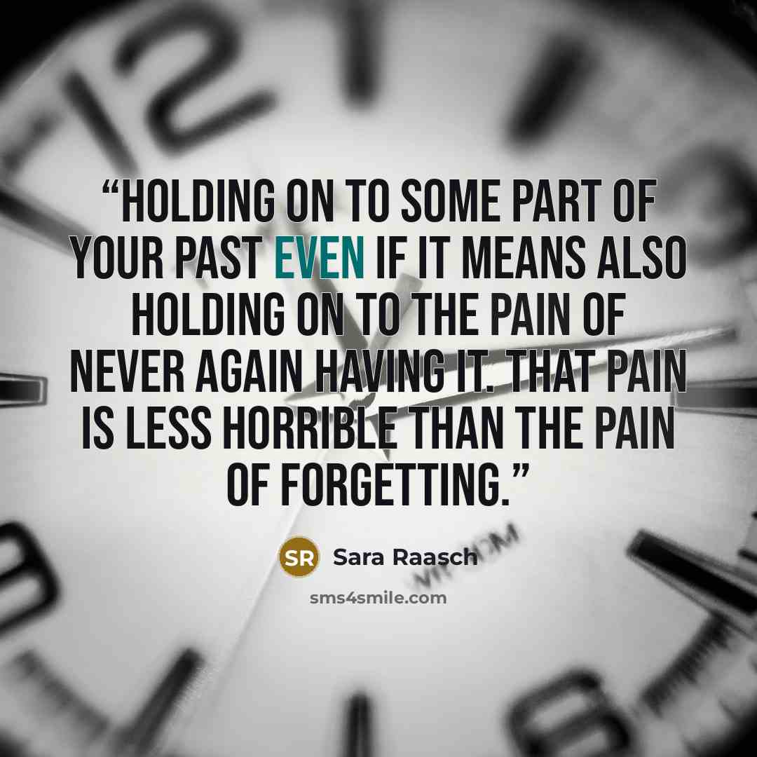 “Holding on to some part of your past even if it means also holding on to the pain of never again having it. That pain is less horrible than the pain of forgetting.” quote by Sara Raasch