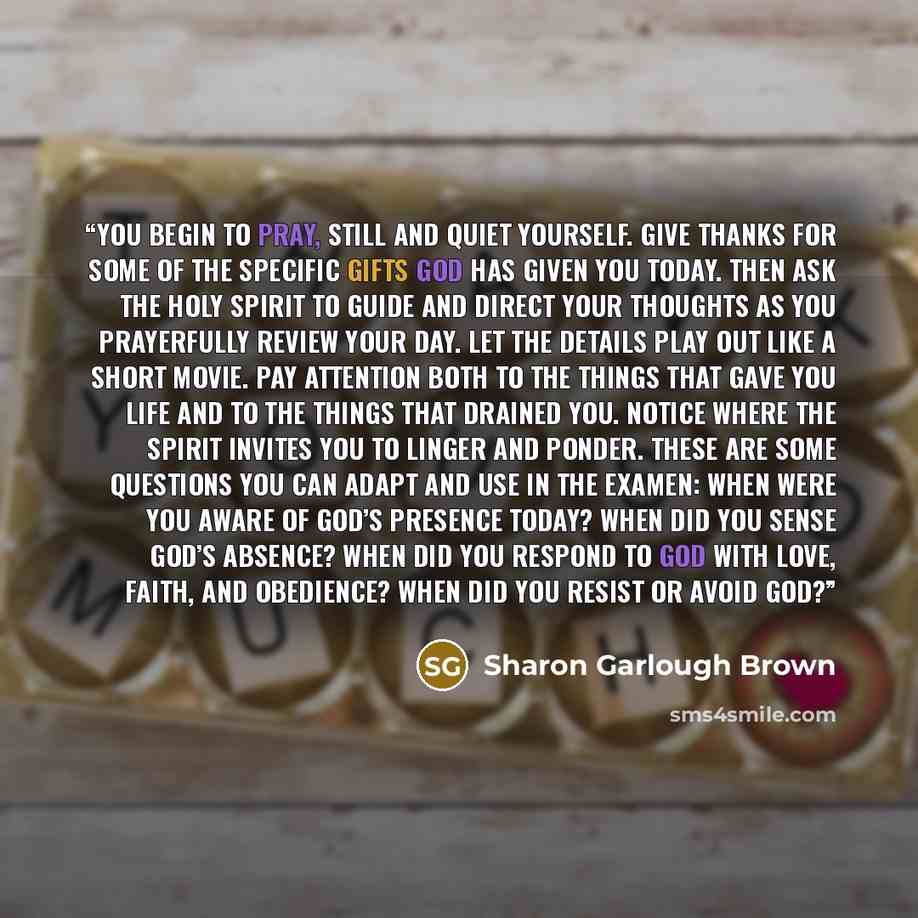 “you begin to pray, still and quiet yourself. Give thanks for some of the specific gifts God has given you today. Then ask the Holy Spirit to guide and direct your thoughts as you prayerfully review your day. Let the details play out like a short movie. Pay attention both to the things that gave…” quote by Sharon Garlough Brown