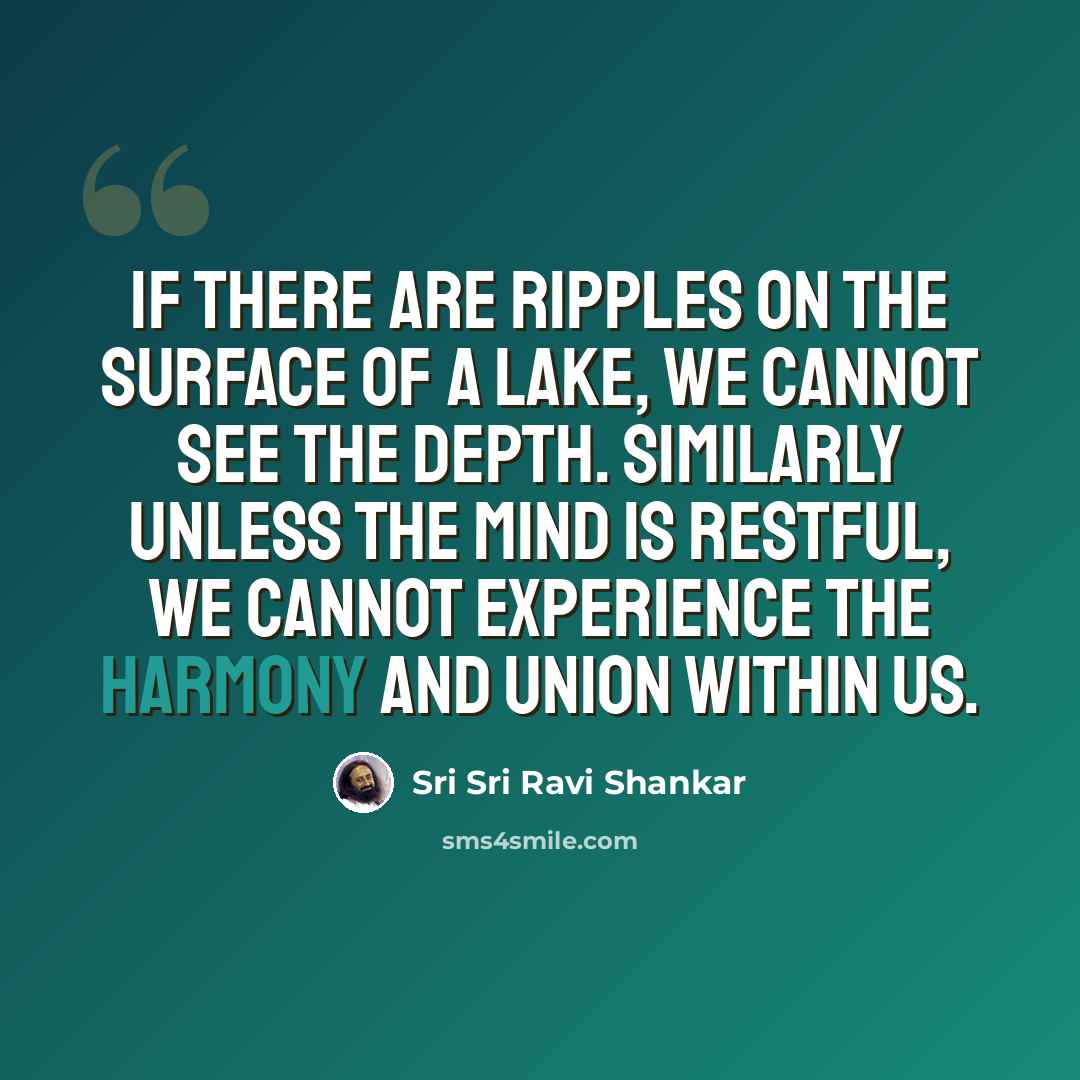 “If there are ripples on the surface of a lake, we cannot see the depth. Similarly unless the mind is restful, we cannot experience the harmony and union within us.” quote by Sri Sri Ravi Shankar