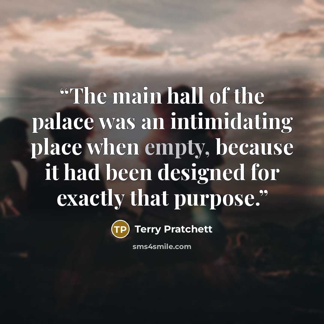 “The main hall of the palace was an intimidating place when empty, because it had been designed for exactly that purpose.” quote by Terry Pratchett