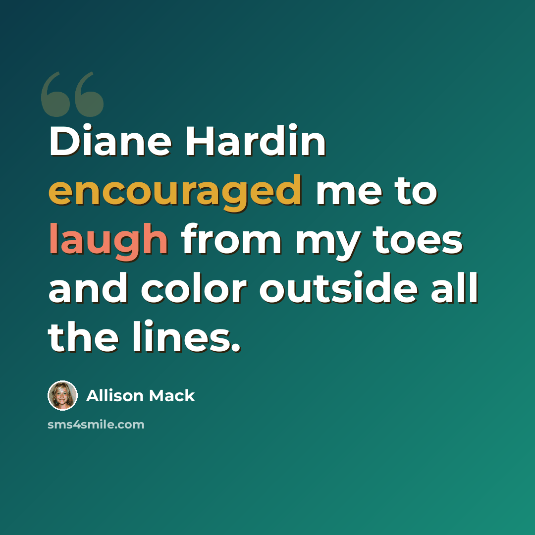 “Diane Hardin encouraged me to laugh from my toes and color outside all the lines.” quote by Allison Mack