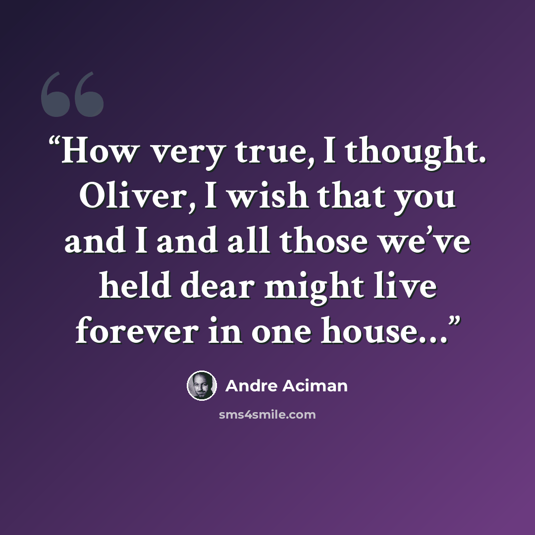 “How very true, I thought. Oliver, I wish that you and I and all those we’ve held dear might live forever in one house…” quote by André Aciman