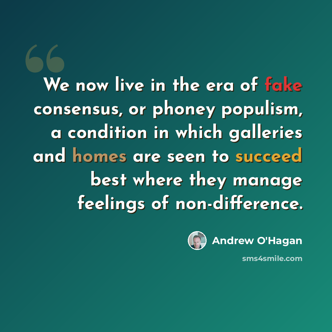 “We now live in the era of fake consensus, or phoney populism, a condition in which galleries and homes are seen to succeed best where they manage feelings of non-difference.” quote by Andrew O'Hagan