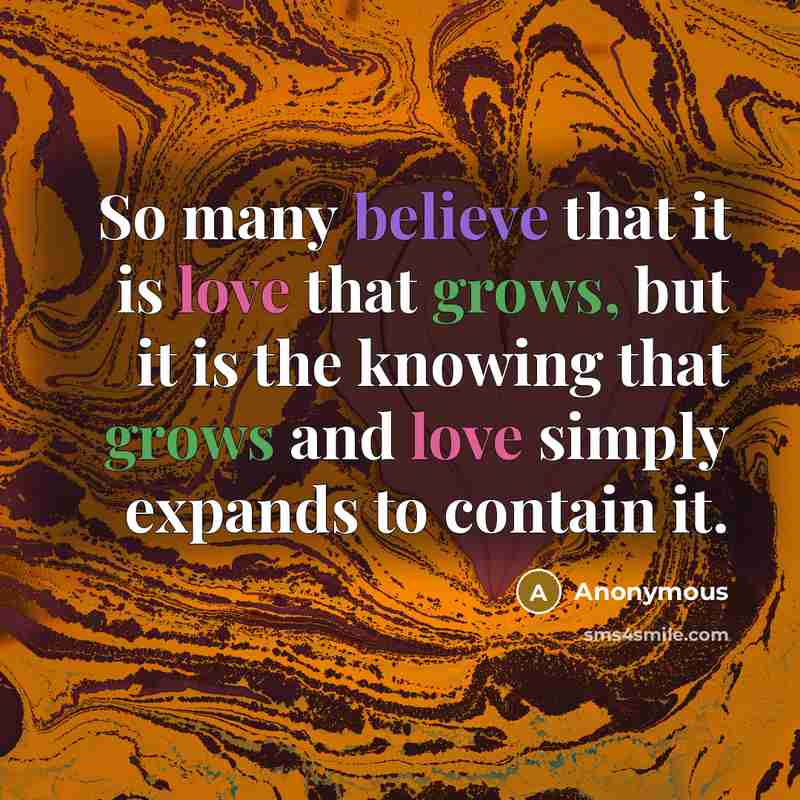 “So many believe that it is love that grows, but it is the knowing that grows and love simply expands to contain it.” quote by Anonymous