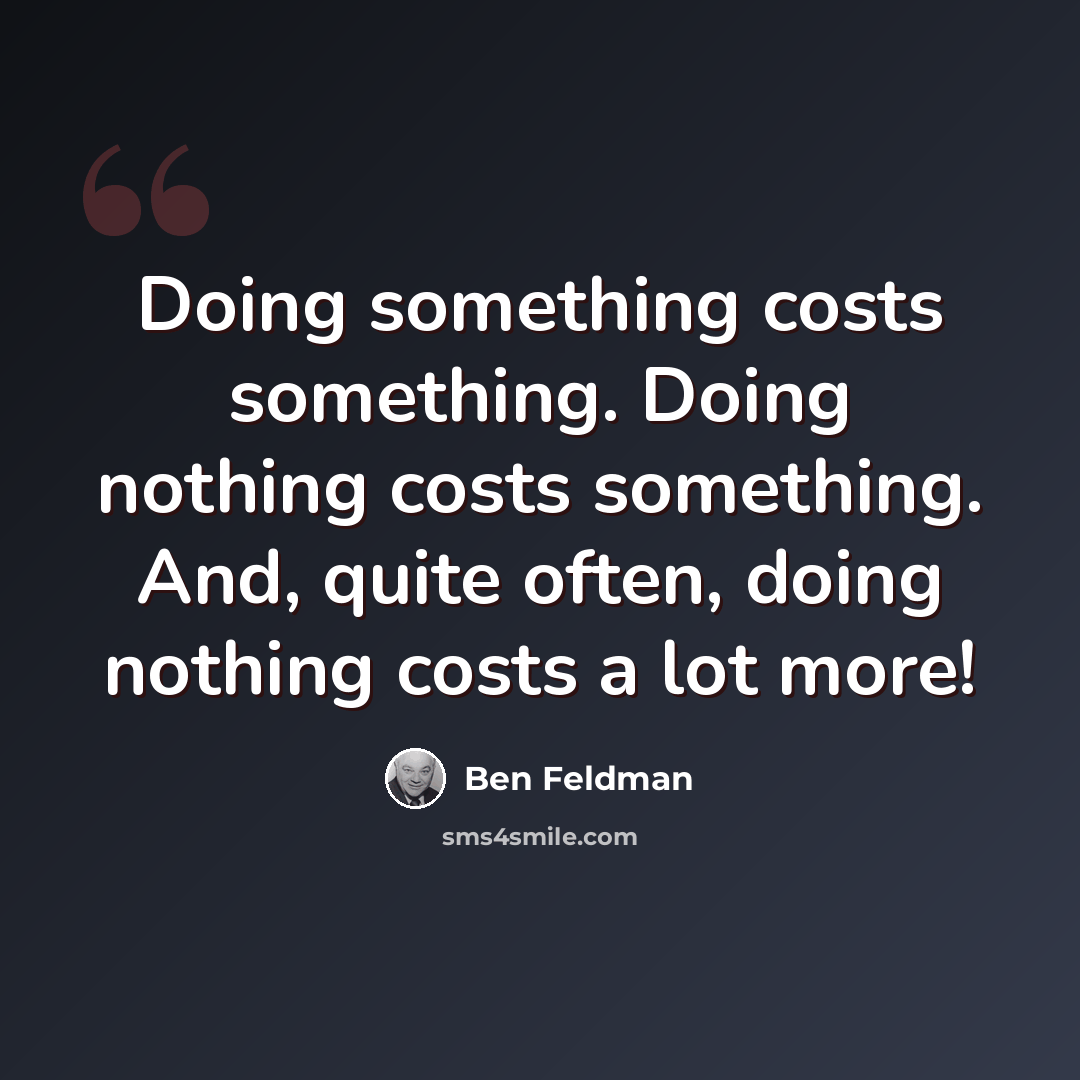“Doing something costs something. Doing nothing costs something. And, quite often, doing nothing costs a lot more!” quote by Ben Feldman