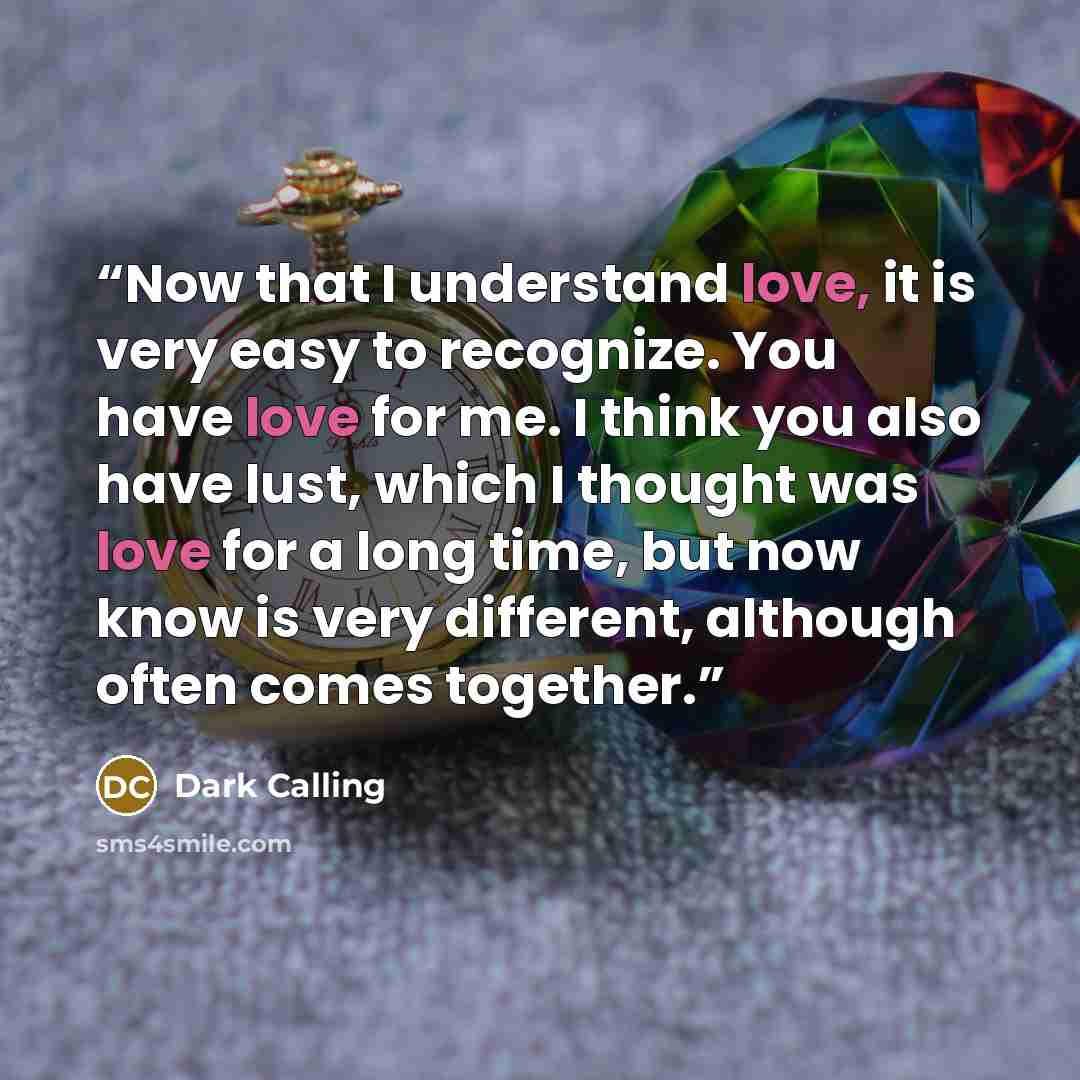 “Now that I understand love, it is very easy to recognize. You have love for me. I think you also have lust, which I thought was love for a long time, but now know is very different, although often comes together.” quote by Dark Calling