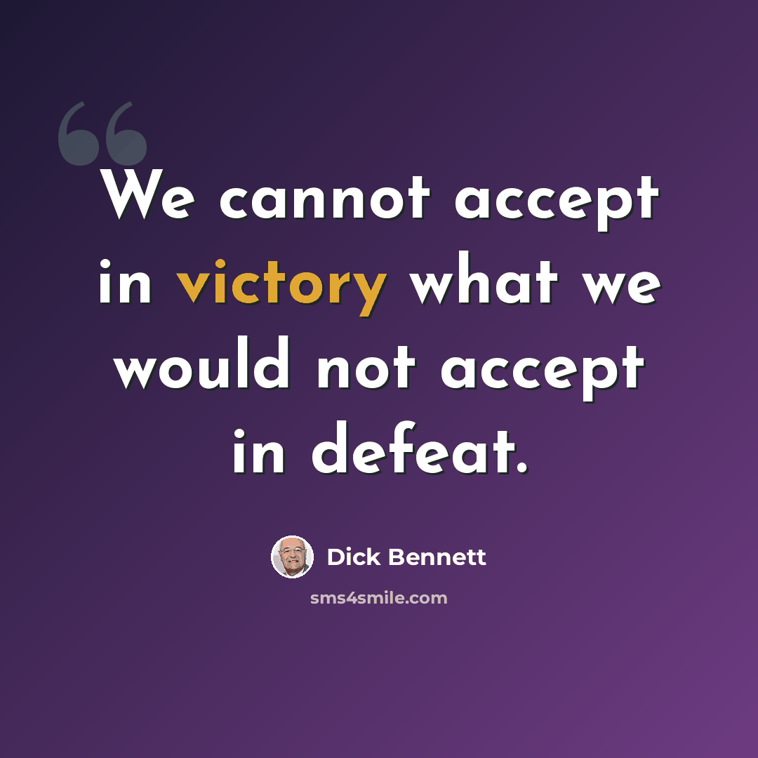 “We cannot accept in victory what we would not accept in defeat.” quote by Dick Bennett