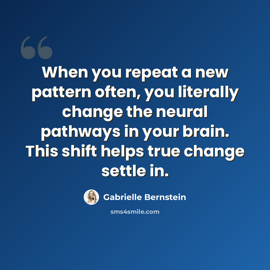 “When you repeat a new pattern often, you literally change the neural pathways in your brain. This shift helps true change settle in.” quote by Gabrielle Bernstein