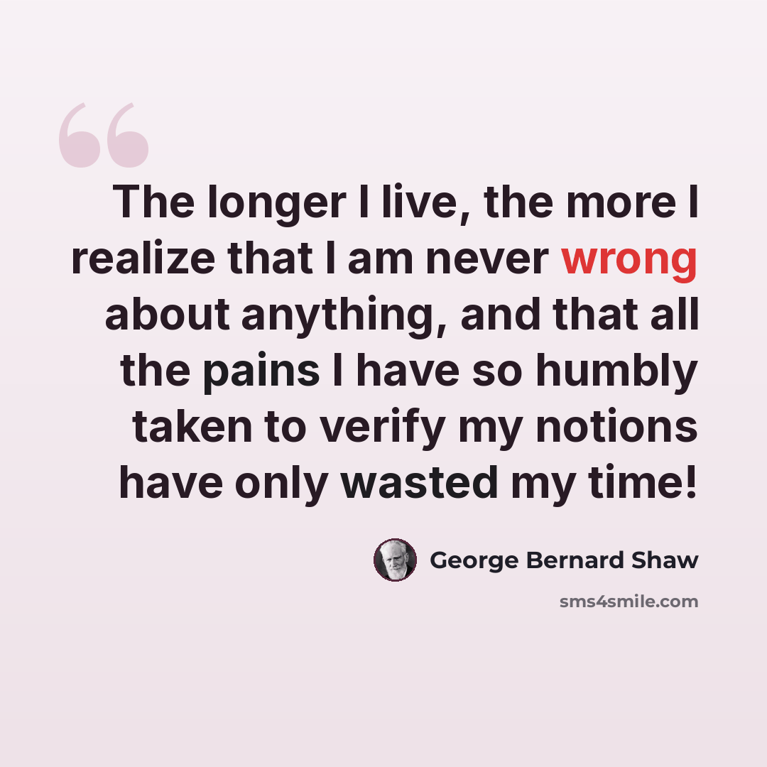 “The longer I live, the more I realize that I am never wrong about anything, and that all the pains I have so humbly taken to verify my notions have only wasted my time!” quote by George Bernard Shaw