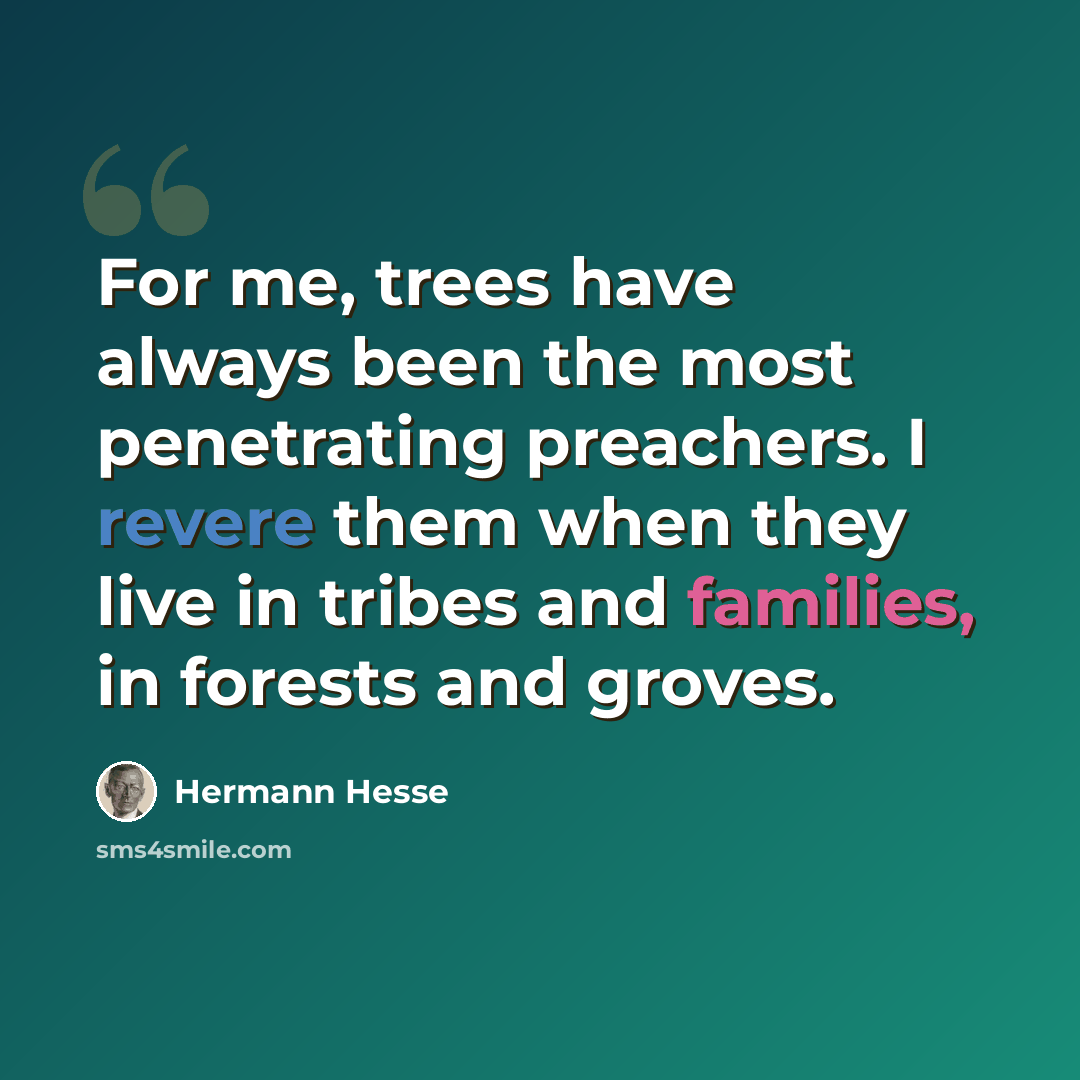 “For me, trees have always been the most penetrating preachers. I revere them when they live in tribes and families, in forests and groves.” quote by Hermann Hesse