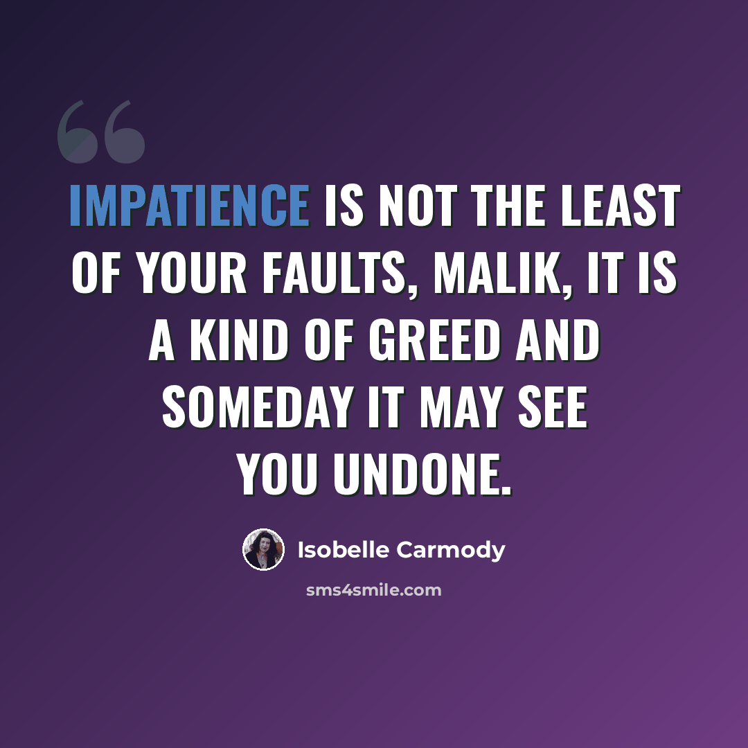 “Impatience is not the least of your faults, Malik, it is a kind of greed and someday it may see you undone.” quote by Isobelle Carmody