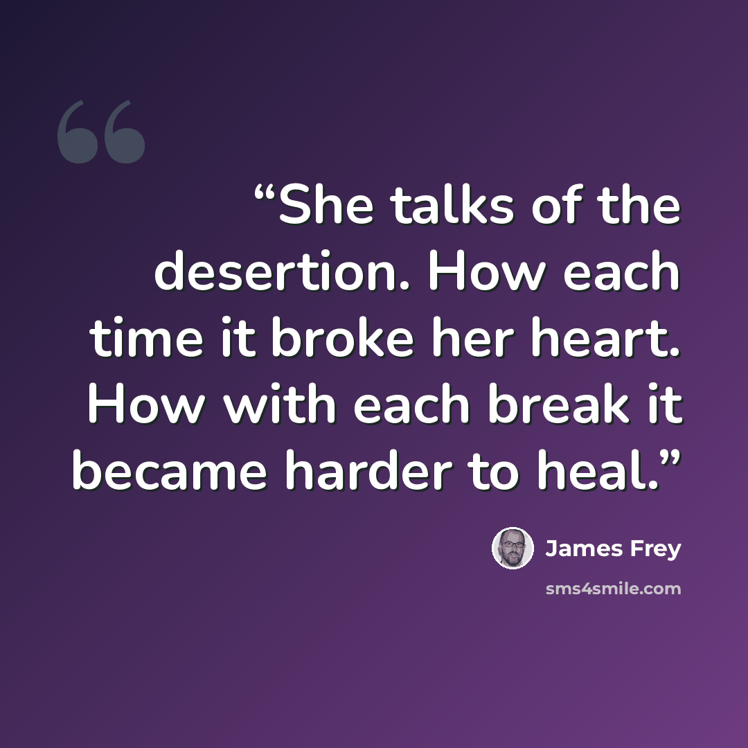 “She talks of the desertion. How each time it broke her heart. How with each break it became harder to heal.” quote by James Frey