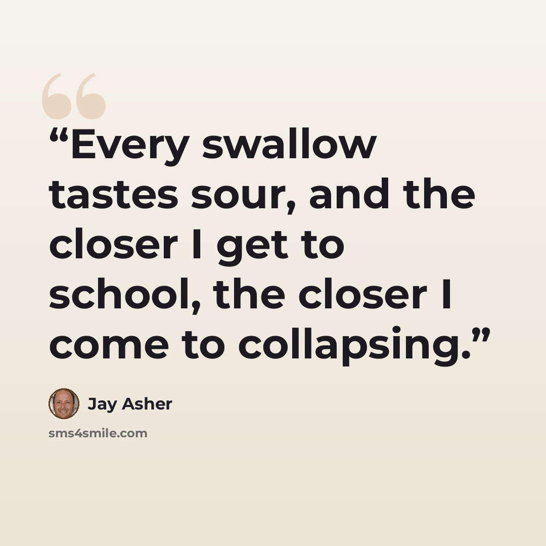 “Every swallow tastes sour, and the closer I get to school, the closer I come to collapsing.” quote by Jay Asher