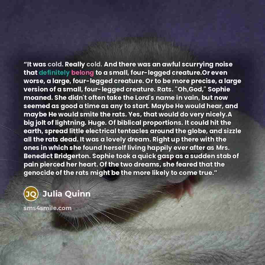“It was cold. Really cold. And there was an awful scurrying noise that definitely belong to a small, four-legged creature.Or even worse, a large, four-legged creature. Or to be more precise, a large version of a small, four-legged creature. Rats. "Oh,God," Sophie moaned. She didn't often take the…” quote by Julia Quinn
