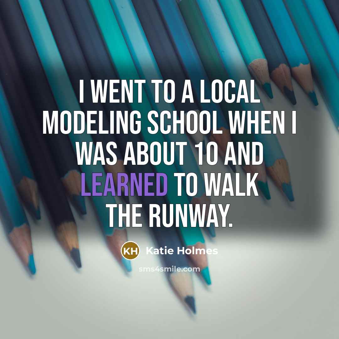 “I went to a local modeling school when I was about 10 and learned to walk the runway.” quote by Katie Holmes