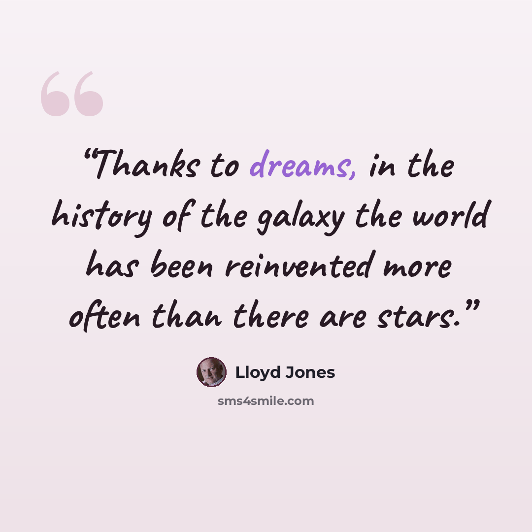 “Thanks to dreams, in the history of the galaxy the world has been reinvented more often than there are stars.” quote by Lloyd Jones