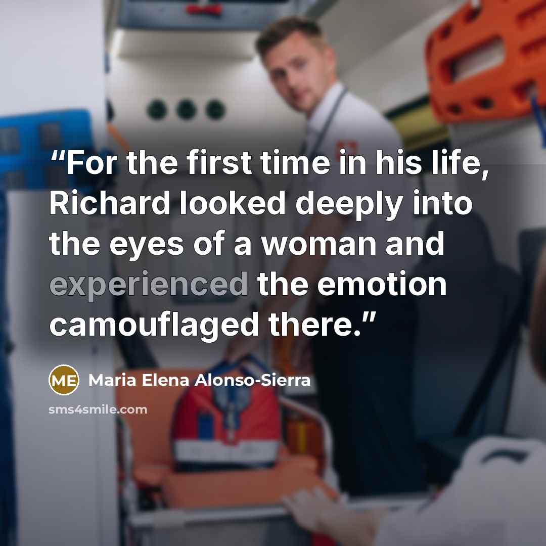 “For the first time in his life, Richard looked deeply into the eyes of a woman and experienced the emotion camouflaged there.” quote by Maria Elena Alonso-Sierra