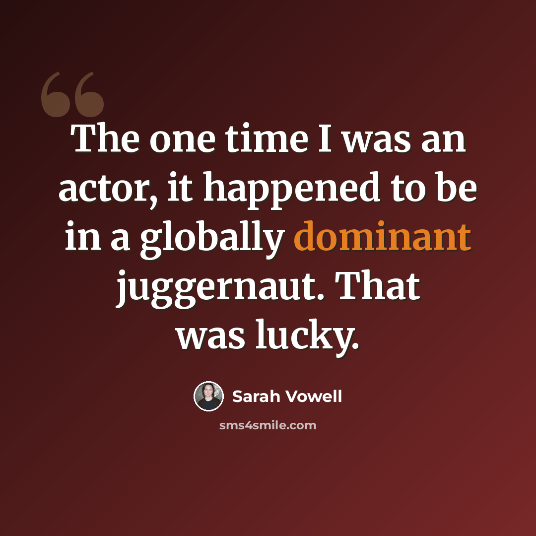 “The one time I was an actor, it happened to be in a globally dominant juggernaut. That was lucky.” quote by Sarah Vowell