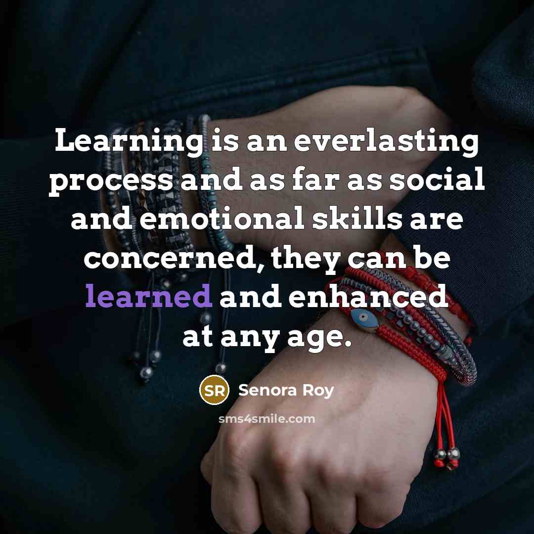 “Learning is an everlasting process and as far as social and emotional skills are concerned, they can be learned and enhanced at any age.” quote by Senora Roy